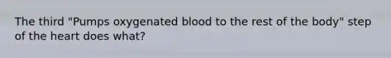 The third "Pumps oxygenated blood to the rest of the body" step of <a href='https://www.questionai.com/knowledge/kya8ocqc6o-the-heart' class='anchor-knowledge'>the heart</a> does what?