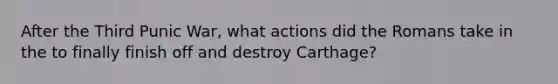 After the Third Punic War, what actions did the Romans take in the to finally finish off and destroy Carthage?