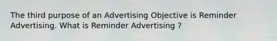 The third purpose of an Advertising Objective is Reminder Advertising. What is Reminder Advertising ?