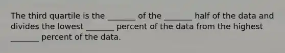 The third quartile is the​ _______ of the​ _______ half of the data and divides the lowest​ _______ percent of the data from the highest​ _______ percent of the data.