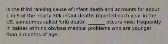 is the third ranking cause of infant death and accounts for about 1 in 9 of the nearly 30k infant deaths reported each year in the US. sometimes called 'crib death', _______ occurs most frequently in babies with no obvious medical problems who are younger than 3 months of age.