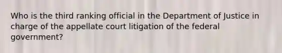 Who is the third ranking official in the Department of Justice in charge of the appellate court litigation of the federal government?