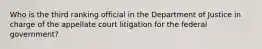 Who is the third ranking official in the Department of Justice in charge of the appellate court litigation for the federal government?