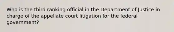 Who is the third ranking official in the Department of Justice in charge of the appellate court litigation for the federal government?