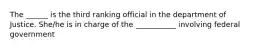 The ______ is the third ranking official in the department of Justice. She/he is in charge of the ___________ involving federal government