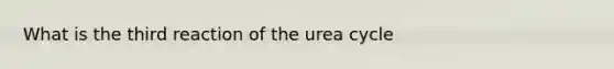 What is the third reaction of the urea cycle