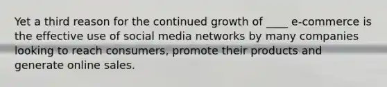 Yet a third reason for the continued growth of ____ e-commerce is the effective use of social media networks by many companies looking to reach consumers, promote their products and generate online sales.