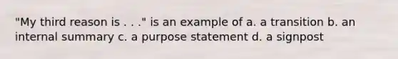 "My third reason is . . ." is an example of a. a transition b. an internal summary c. a purpose statement d. a signpost