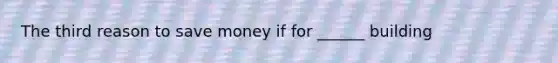 The third reason to save money if for ______ building