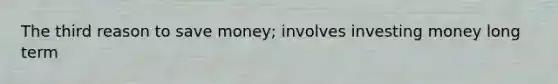 The third reason to save money; involves investing money long term