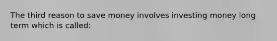 The third reason to save money involves investing money long term which is called: