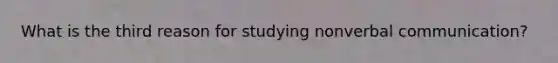 What is the third reason for studying nonverbal communication?