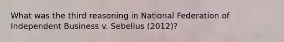 What was the third reasoning in National Federation of Independent Business v. Sebelius (2012)?