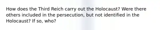 How does the Third Reich carry out the Holocaust? Were there others included in the persecution, but not identified in the Holocaust? If so, who?