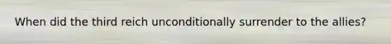 When did the third reich unconditionally surrender to the allies?