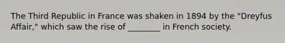 The Third Republic in France was shaken in 1894 by the "Dreyfus Affair," which saw the rise of ________ in French society.