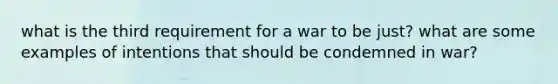 what is the third requirement for a war to be just? what are some examples of intentions that should be condemned in war?