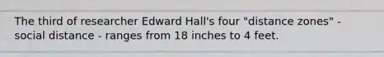 The third of researcher Edward Hall's four "distance zones" - social distance - ranges from 18 inches to 4 feet.