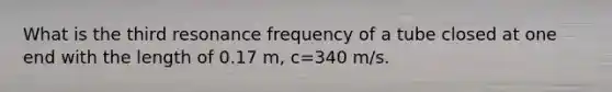 What is the third resonance frequency of a tube closed at one end with the length of 0.17 m, c=340 m/s.