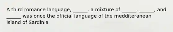 A third romance language, ______, a mixture of ______, ______, and ______ was once the official language of the medditeranean island of Sardinia