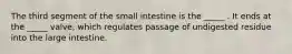 The third segment of the small intestine is the _____ . It ends at the _____ valve, which regulates passage of undigested residue into the large intestine.