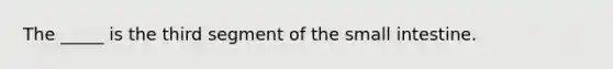 The _____ is the third segment of the small intestine.