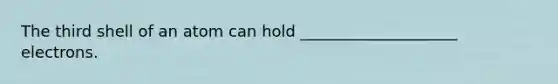 The third shell of an atom can hold ____________________ electrons.