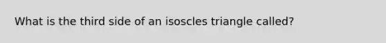 What is the third side of an isoscles triangle called?