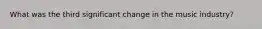 What was the third significant change in the music industry?