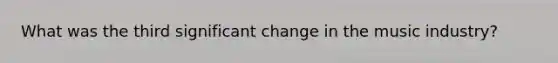 What was the third significant change in the music industry?
