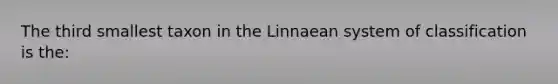 The third smallest taxon in the Linnaean system of classification is the: