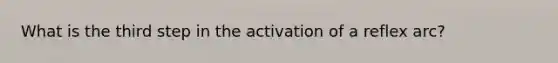 What is the third step in the activation of a reflex arc?