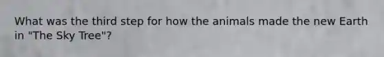 What was the third step for how the animals made the new Earth in "The Sky Tree"?