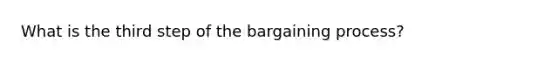 What is the third step of the bargaining process?