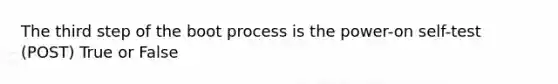 The third step of the boot process is the power-on self-test (POST) True or False