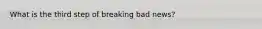 What is the third step of breaking bad news?