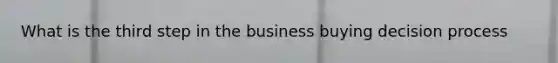 What is the third step in the business buying decision process