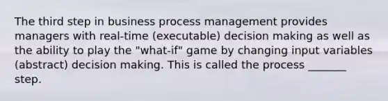 The third step in business process management provides managers with real-time (executable) decision making as well as the ability to play the "what-if" game by changing input variables (abstract) decision making. This is called the process _______ step.