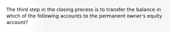 The third step in the closing process is to transfer the balance in which of the following accounts to the permanent owner's equity account?