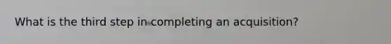 What is the third step in completing an acquisition?