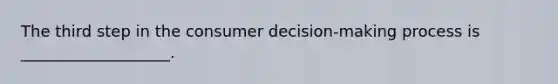 The third step in the consumer decision-making process is ___________________.