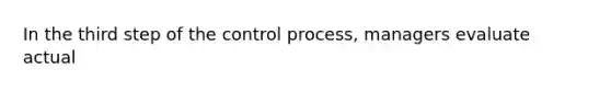 In the third step of the control process, managers evaluate actual