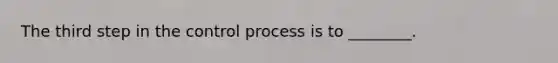 The third step in the control process is to ________.