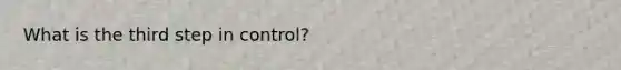 What is the third step in control?