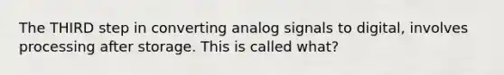 The THIRD step in converting analog signals to digital, involves processing after storage. This is called what?