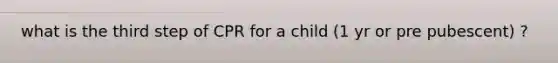 what is the third step of CPR for a child (1 yr or pre pubescent) ?