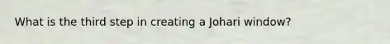 What is the third step in creating a Johari window?