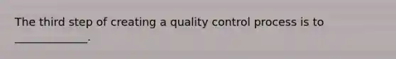 The third step of creating a quality control process is to _____________.