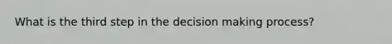 What is the third step in the decision making process?