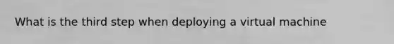 What is the third step when deploying a virtual machine